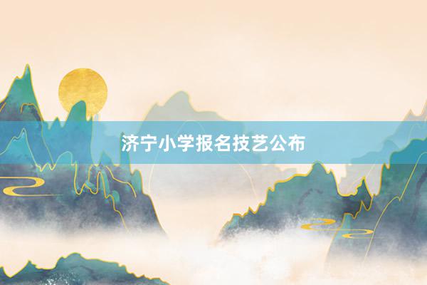 济宁小学报名技艺公布