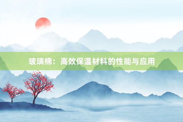 玻璃棉：高效保温材料的性能与应用