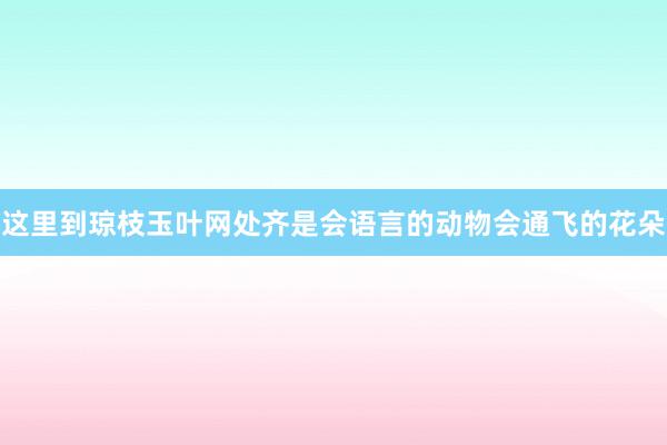 这里到琼枝玉叶网处齐是会语言的动物会通飞的花朵